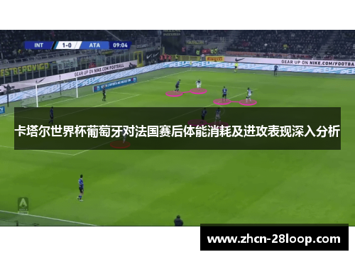 卡塔尔世界杯葡萄牙对法国赛后体能消耗及进攻表现深入分析