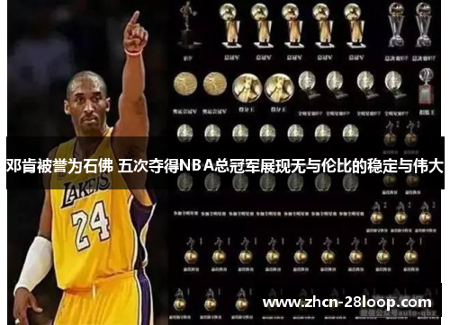 邓肯被誉为石佛 五次夺得NBA总冠军展现无与伦比的稳定与伟大