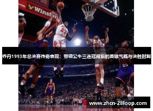 乔丹1993年总决赛传奇表现：带领公牛三连冠背后的英雄气概与决胜时刻