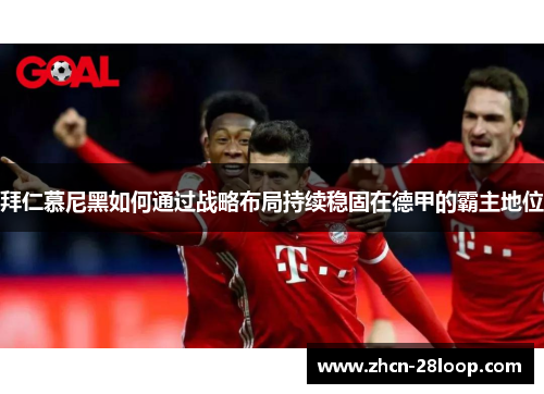 拜仁慕尼黑如何通过战略布局持续稳固在德甲的霸主地位
