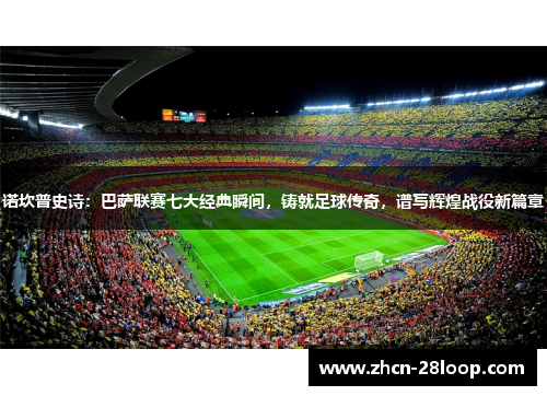 诺坎普史诗:巴萨联赛七大经典瞬间,铸就足球传奇,谱写辉煌战役新篇章