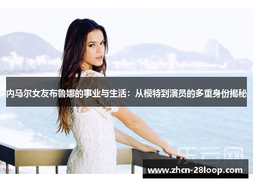 内马尔女友布鲁娜的事业与生活:从模特到演员的多重身份揭秘
