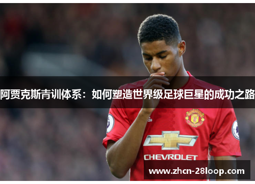 阿贾克斯青训体系:如何塑造世界级足球巨星的成功之路