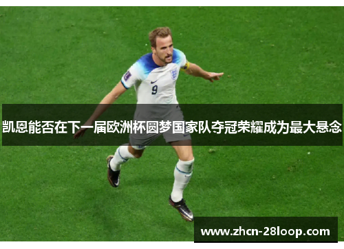 凯恩能否在下一届欧洲杯圆梦国家队夺冠荣耀成为最大悬念 凯恩能否在下一届欧洲杯圆梦国家队夺冠荣耀成为最大悬念