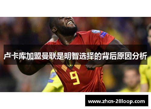 卢卡库加盟曼联是明智选择的背后原因分析 卢卡库加盟曼联是明智选择的背后原因分析