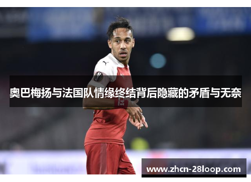 奥巴梅扬与法国队情缘终结背后隐藏的矛盾与无奈 奥巴梅扬与法国队情缘终结背后隐藏的矛盾与无奈