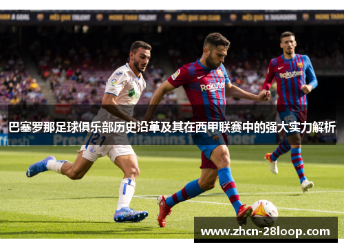 巴塞罗那足球俱乐部历史沿革及其在西甲联赛中的强大实力解析 巴塞罗那足球俱乐部历史沿革及其在西甲联赛中的强大实力解析