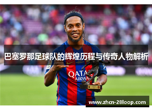 巴塞罗那足球队的辉煌历程与传奇人物解析