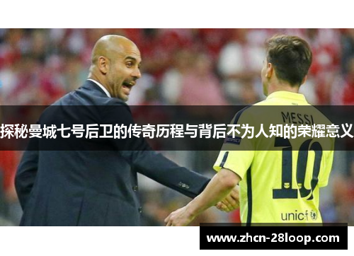 探秘曼城七号后卫的传奇历程与背后不为人知的荣耀意义 探秘曼城七号后卫的传奇历程与背后不为人知的荣耀意义