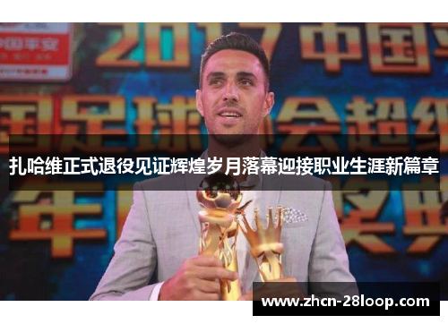 扎哈维正式退役见证辉煌岁月落幕迎接职业生涯新篇章 扎哈维正式退役见证辉煌岁月落幕迎接职业生涯新篇章