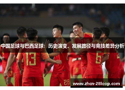 中国足球与巴西足球:历史演变、发展路径与竞技差异分析 中国足球与巴西足球:历史演变、发展路径与竞技差异分析