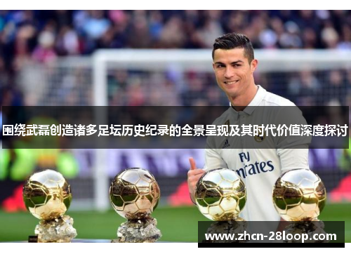 围绕武磊创造诸多足坛历史纪录的全景呈现及其时代价值深度探讨 围绕武磊创造诸多足坛历史纪录的全景呈现及其时代价值深度探讨